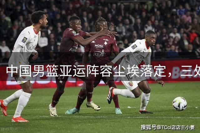 中国男篮亚运阵容尘埃落定，三处人员调整引关注
